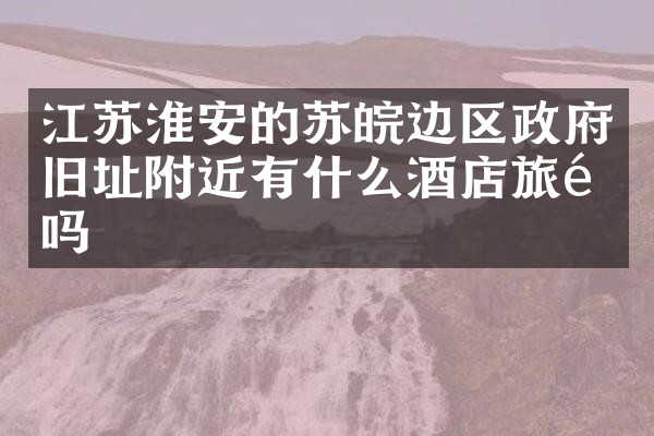 江苏淮安的苏皖边区政府旧址附近有什么酒店旅馆吗