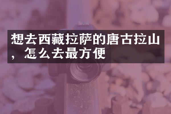 想去西藏拉萨的唐古拉山，怎么去最方便