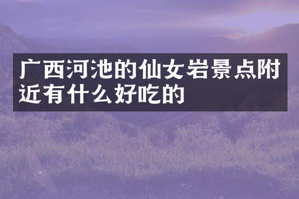 广西河池的仙女岩景点附近有什么好吃的