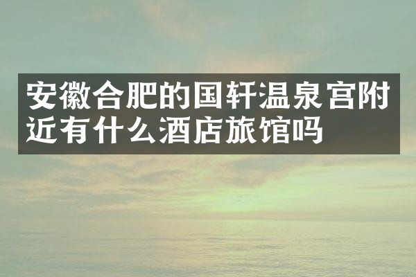 安徽合肥的国轩温泉宫附近有什么酒店旅馆吗
