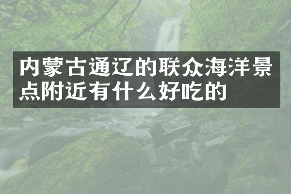 内蒙古通辽的联众海洋景点附近有什么好吃的
