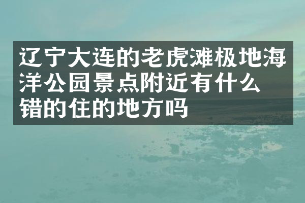 辽宁大连的老虎滩极地海洋公园景点附近有什么不错的住的地方吗