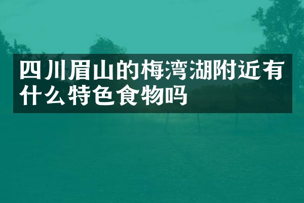 四川眉山的梅湾湖附近有什么特色食物吗