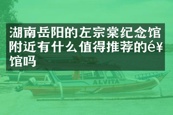 湖南岳阳的左宗棠纪念馆附近有什么值得推荐的饭馆吗