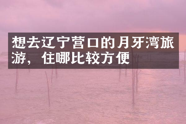 想去辽宁营口的月牙湾旅游，住哪比较方便