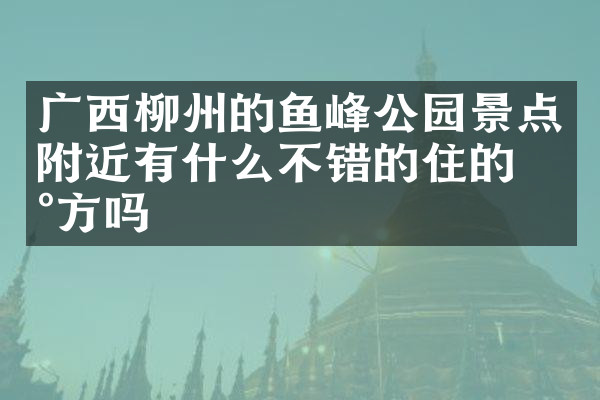 广西柳州的鱼峰公园景点附近有什么不错的住的地方吗