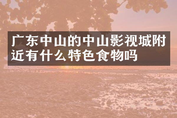 广东中山的中山影视城附近有什么特色食物吗