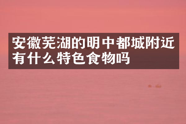 安徽芜湖的明中都城附近有什么特色食物吗