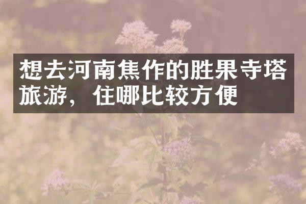 想去河南焦作的胜果寺塔旅游，住哪比较方便