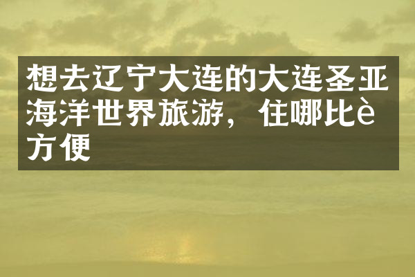 想去辽宁大连的大连圣亚海洋世界旅游，住哪比较方便