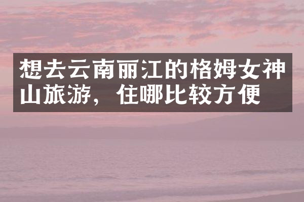 想去云南丽江的格姆女神山旅游，住哪比较方便