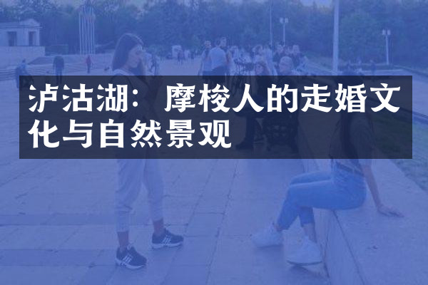 泸沽湖：摩梭人的走婚文化与自然景观