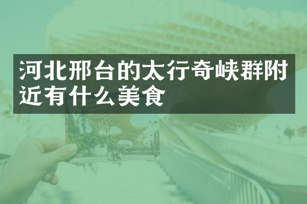 河北邢台的太行奇峡群附近有什么美食
