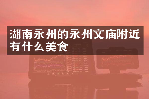 湖南永州的永州文庙附近有什么美食