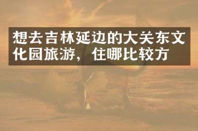 想去吉林延边的大关东文化园旅游，住哪比较方便