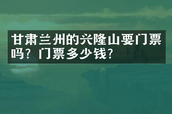 甘肃兰州的兴隆山要门票吗？门票多少钱？