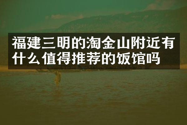 福建三明的淘金山附近有什么值得推荐的饭馆吗