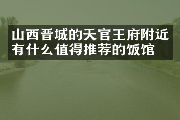 山西晋城的天官王府附近有什么值得推荐的饭馆吗