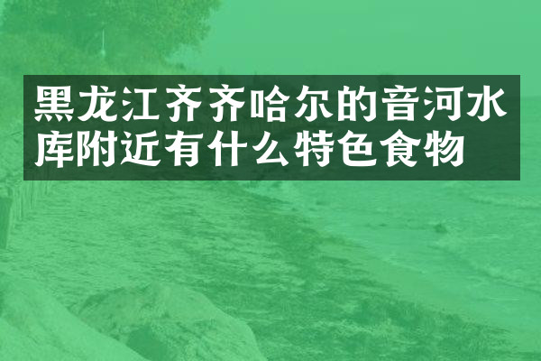 黑龙江齐齐哈尔的音河水库附近有什么特色食物吗