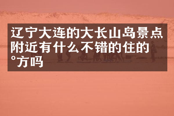 辽宁大连的大长山岛景点附近有什么不错的住的地方吗