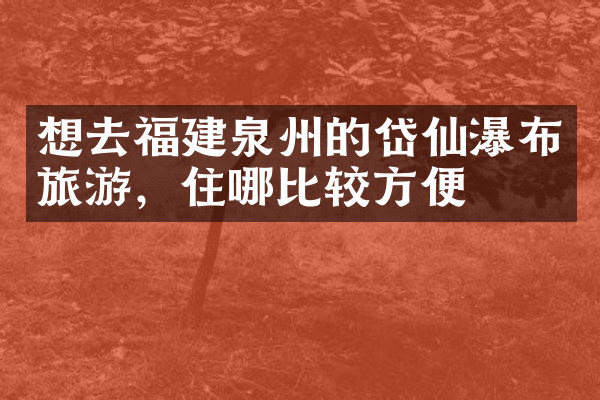 想去福建泉州的岱仙瀑布旅游，住哪比较方便
