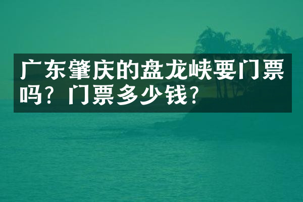 广东肇庆的盘龙峡要门票吗？门票多少钱？
