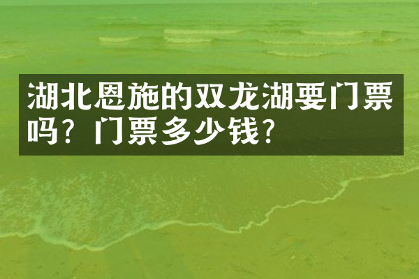 湖北恩施的双龙湖要门票吗？门票多少钱？