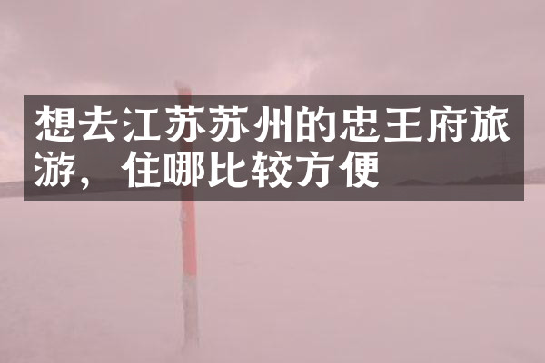 想去江苏苏州的忠王府旅游，住哪比较方便
