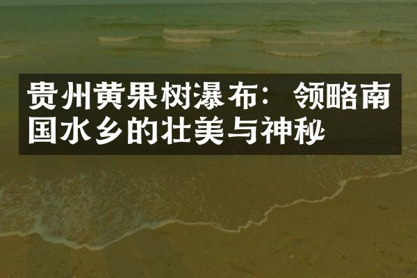 贵州黄果树瀑布：领略南国水乡的壮美与神秘