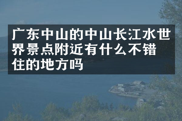 广东中山的中山长江水世界景点附近有什么不错的住的地方吗