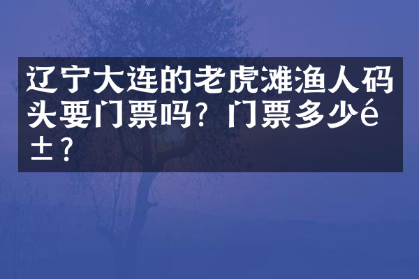 辽宁大连的老虎滩渔人码头要门票吗？门票多少钱？