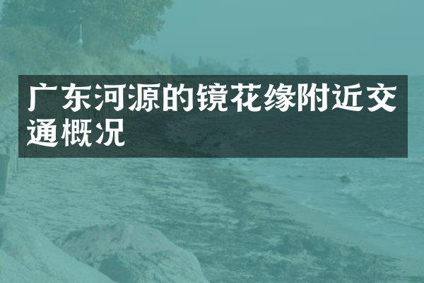 广东河源的镜花缘附近交通概况