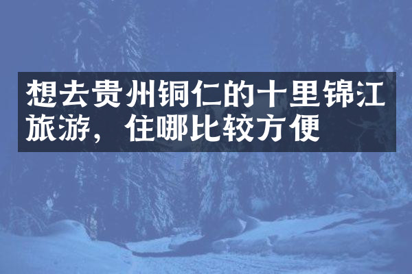 想去贵州铜仁的十里锦江旅游，住哪比较方便