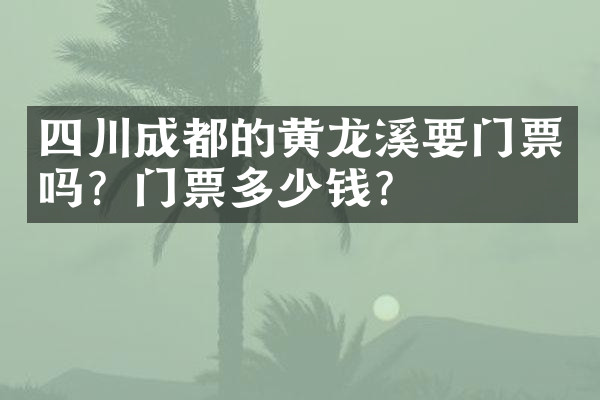 四川成都的黄龙溪要门票吗？门票多少钱？