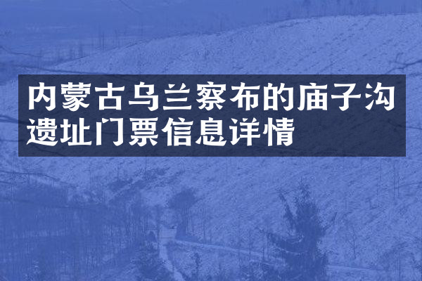 内蒙古乌兰察布的庙子沟遗址门票信息详情