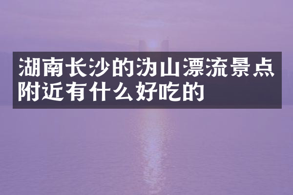 湖南长沙的沩山漂流景点附近有什么好吃的