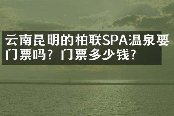 云南昆明的柏联SPA温泉要门票吗？门票多少钱？