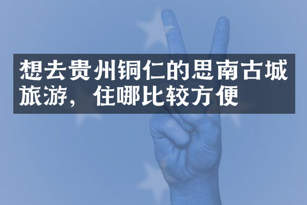 想去贵州铜仁的思南古城旅游，住哪比较方便