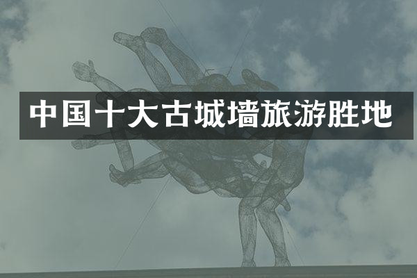 中国十大古城墙旅游胜地
