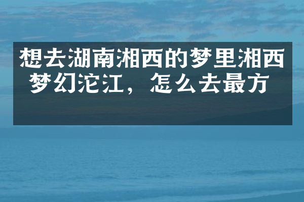 想去湖南湘西的梦里湘西 梦幻沱江，怎么去最方便