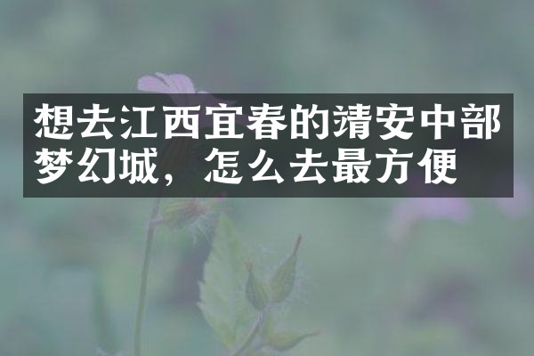 想去江西宜春的靖安中部梦幻城，怎么去最方便