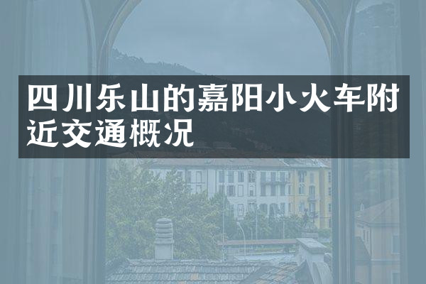 四川乐山的嘉阳小火车附近交通概况
