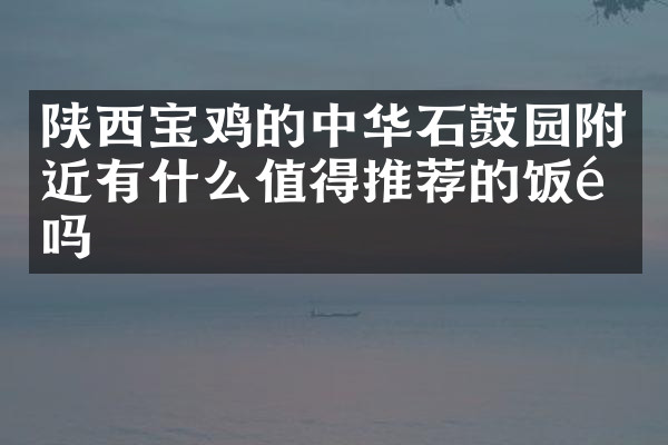 陕西宝鸡的中华石鼓园附近有什么值得推荐的饭馆吗