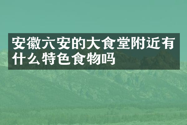 安徽六安的大食堂附近有什么特色食物吗