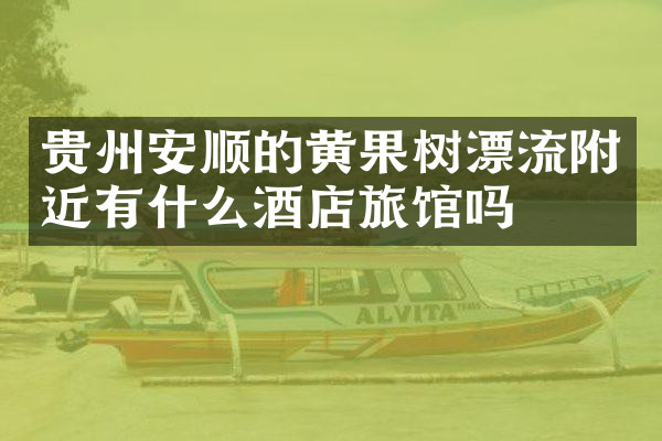 贵州安顺的黄果树漂流附近有什么酒店旅馆吗