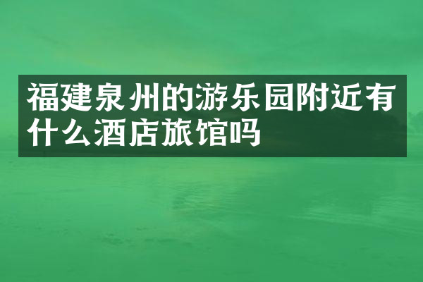 福建泉州的游乐园附近有什么酒店旅馆吗