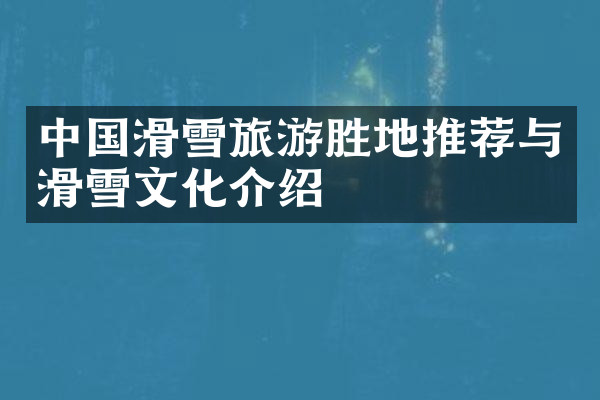 中国滑雪旅游胜地推荐与滑雪文化介绍