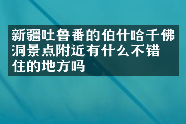新疆吐鲁番的伯什哈千佛洞景点附近有什么不错的住的地方吗
