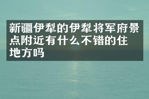 新疆伊犁的伊犁将军府景点附近有什么不错的住的地方吗
