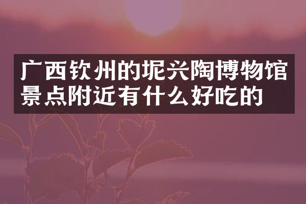 广西钦州的坭兴陶博物馆景点附近有什么好吃的